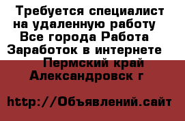Требуется специалист на удаленную работу - Все города Работа » Заработок в интернете   . Пермский край,Александровск г.